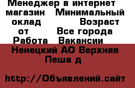 Менеджер в интернет - магазин › Минимальный оклад ­ 2 000 › Возраст от ­ 18 - Все города Работа » Вакансии   . Ненецкий АО,Верхняя Пеша д.